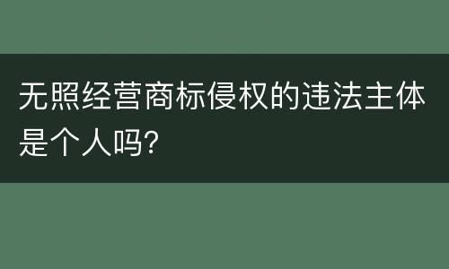 无照经营商标侵权的违法主体是个人吗？