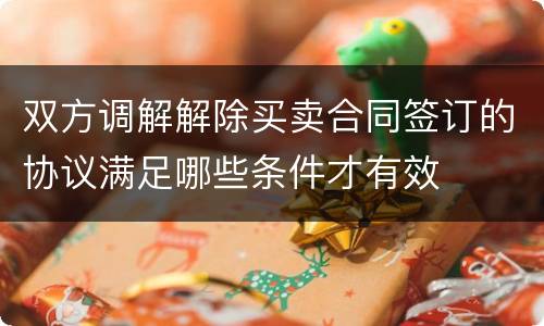 双方调解解除买卖合同签订的协议满足哪些条件才有效