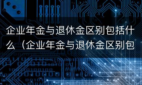 企业年金与退休金区别包括什么（企业年金与退休金区别包括什么内容）