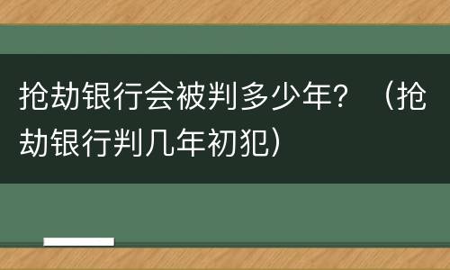 抢劫银行会被判多少年？（抢劫银行判几年初犯）