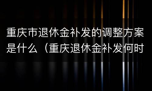 重庆市退休金补发的调整方案是什么（重庆退休金补发何时到位）