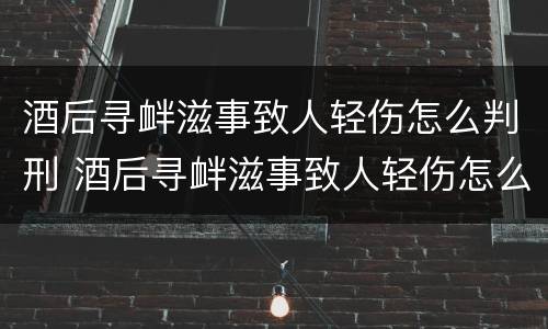 酒后寻衅滋事致人轻伤怎么判刑 酒后寻衅滋事致人轻伤怎么判刑的