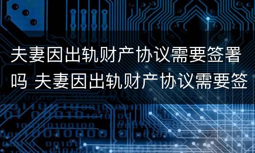 夫妻因出轨财产协议需要签署吗 夫妻因出轨财产协议需要签署吗有效吗
