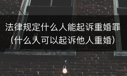 法律规定什么人能起诉重婚罪（什么人可以起诉他人重婚）