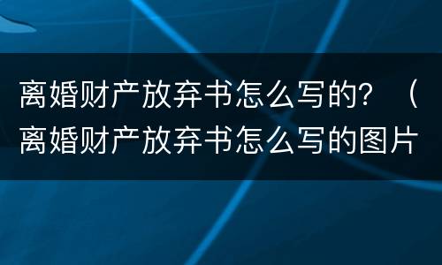 离婚财产放弃书怎么写的？（离婚财产放弃书怎么写的图片）