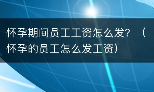 怀孕期间员工工资怎么发？（怀孕的员工怎么发工资）