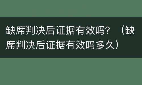 缺席判决后证据有效吗？（缺席判决后证据有效吗多久）