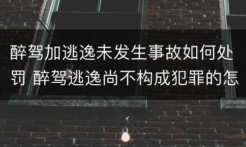 醉驾加逃逸未发生事故如何处罚 醉驾逃逸尚不构成犯罪的怎么判