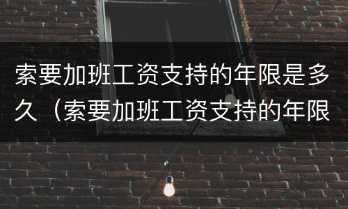 索要加班工资支持的年限是多久（索要加班工资支持的年限是多久合法）
