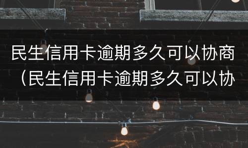 民生信用卡逾期多久可以协商（民生信用卡逾期多久可以协商还款）