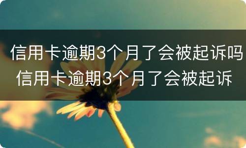 信用卡逾期3个月了会被起诉吗 信用卡逾期3个月了会被起诉吗