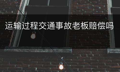 运输过程交通事故老板赔偿吗