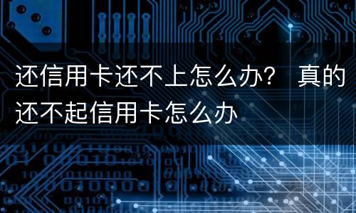 还信用卡还不上怎么办？ 真的还不起信用卡怎么办