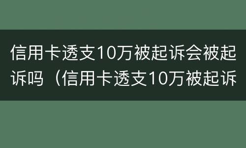 信用卡透支10万被起诉会被起诉吗（信用卡透支10万被起诉会被起诉吗知乎）