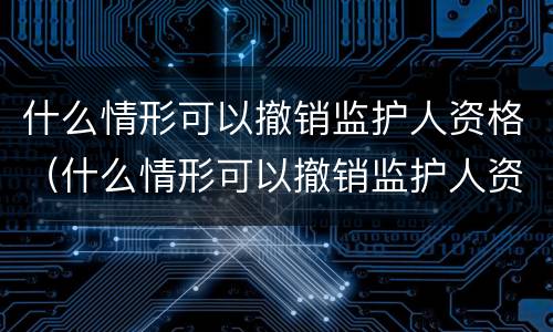 什么情形可以撤销监护人资格（什么情形可以撤销监护人资格审查）