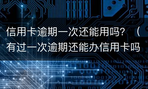 信用卡逾期一次还能用吗？（有过一次逾期还能办信用卡吗）