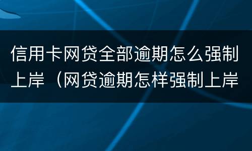 信用卡网贷全部逾期怎么强制上岸（网贷逾期怎样强制上岸）