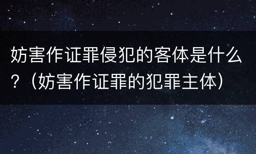 妨害作证罪侵犯的客体是什么?（妨害作证罪的犯罪主体）