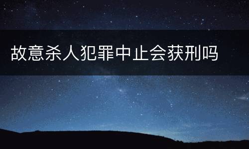 故意杀人犯罪中止会获刑吗