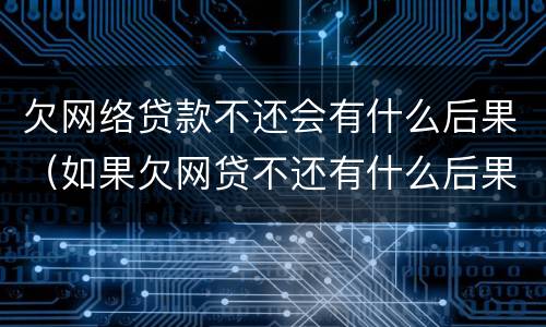 欠网络贷款不还会有什么后果（如果欠网贷不还有什么后果）