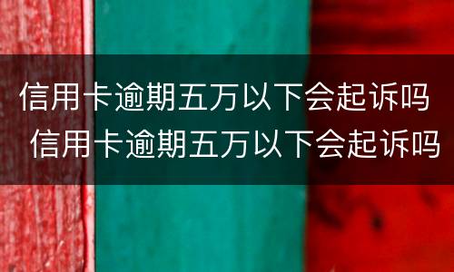 信用卡逾期五万以下会起诉吗 信用卡逾期五万以下会起诉吗知乎
