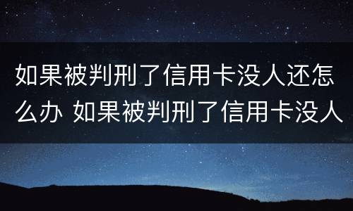 如果被判刑了信用卡没人还怎么办 如果被判刑了信用卡没人还怎么办呢
