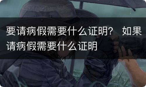 要请病假需要什么证明？ 如果请病假需要什么证明