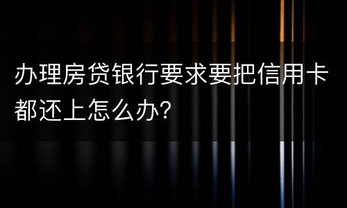 办理房贷银行要求要把信用卡都还上怎么办？
