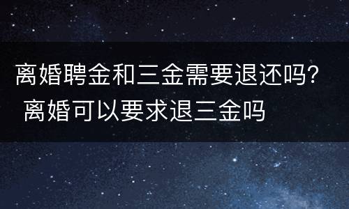 离婚聘金和三金需要退还吗？ 离婚可以要求退三金吗