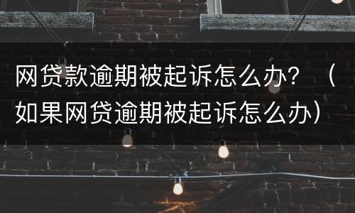 网贷款逾期被起诉怎么办？（如果网贷逾期被起诉怎么办）