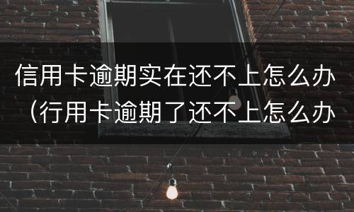 信用卡逾期实在还不上怎么办（行用卡逾期了还不上怎么办）