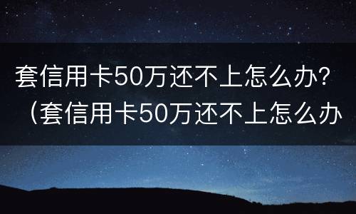 套信用卡50万还不上怎么办？（套信用卡50万还不上怎么办呀）