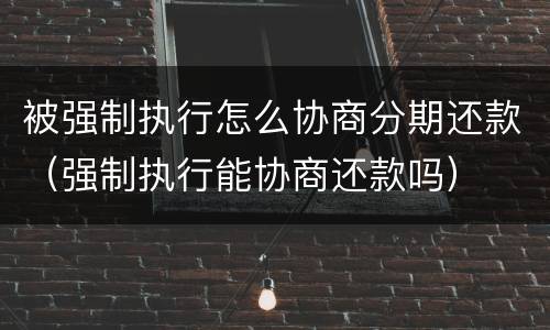 被强制执行怎么协商分期还款（强制执行能协商还款吗）
