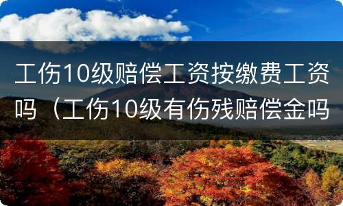 工伤10级赔偿工资按缴费工资吗（工伤10级有伤残赔偿金吗）