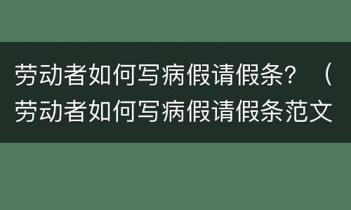 劳动者如何写病假请假条？（劳动者如何写病假请假条范文）