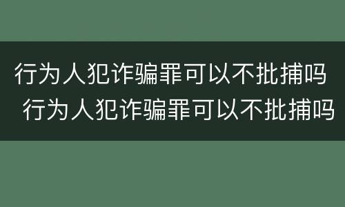 行为人犯诈骗罪可以不批捕吗 行为人犯诈骗罪可以不批捕吗判几年