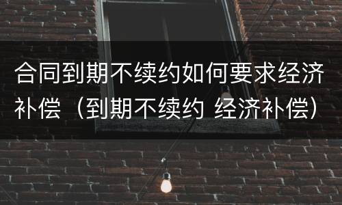 合同到期不续约如何要求经济补偿（到期不续约 经济补偿）