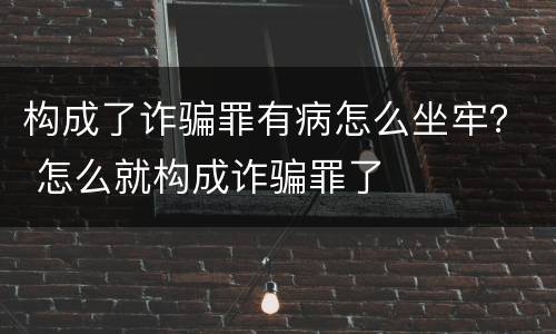 构成了诈骗罪有病怎么坐牢？ 怎么就构成诈骗罪了