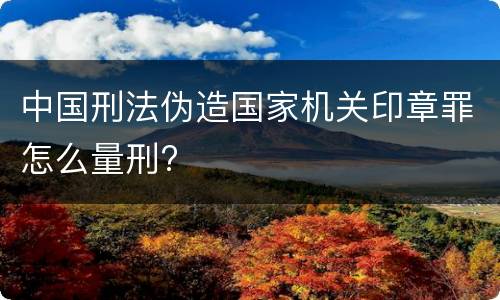 中国刑法伪造国家机关印章罪怎么量刑?