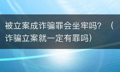 被立案成诈骗罪会坐牢吗？（诈骗立案就一定有罪吗）