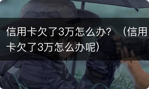 信用卡欠了3万怎么办？（信用卡欠了3万怎么办呢）