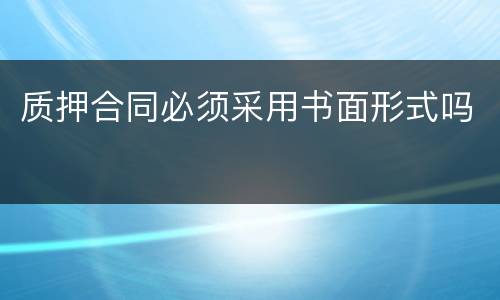 质押合同必须采用书面形式吗