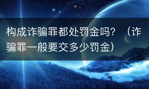 构成诈骗罪都处罚金吗？（诈骗罪一般要交多少罚金）