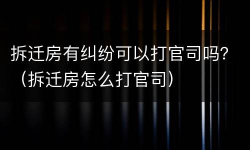 拆迁房有纠纷可以打官司吗？（拆迁房怎么打官司）