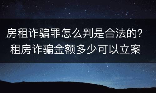 房租诈骗罪怎么判是合法的？ 租房诈骗金额多少可以立案