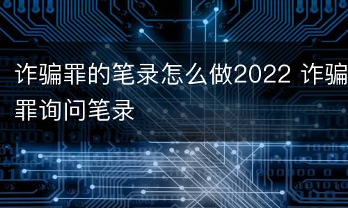 诈骗罪的笔录怎么做2022 诈骗罪询问笔录
