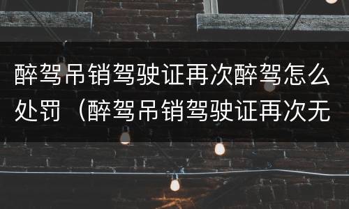 醉驾吊销驾驶证再次醉驾怎么处罚（醉驾吊销驾驶证再次无证醉驾怎么处罚）