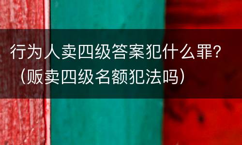 行为人卖四级答案犯什么罪？（贩卖四级名额犯法吗）