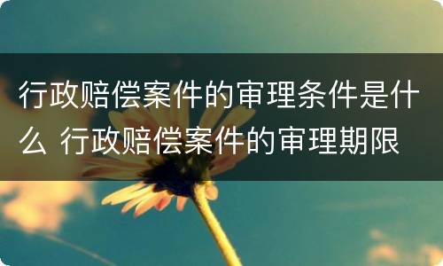 行政赔偿案件的审理条件是什么 行政赔偿案件的审理期限