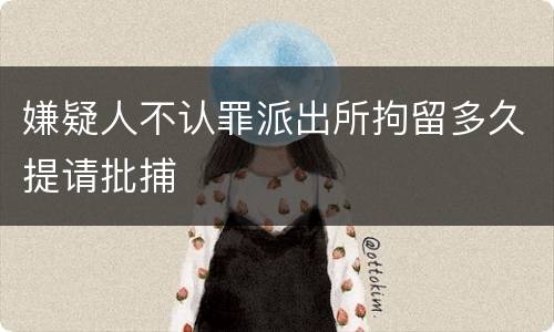 嫌疑人不认罪派出所拘留多久提请批捕